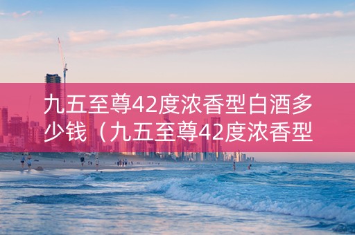 九五至尊42度浓香型白酒多少钱（九五至尊42度浓香型白酒多少钱一瓶）