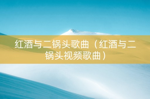 红酒与二锅头歌曲（红酒与二锅头视频歌曲）