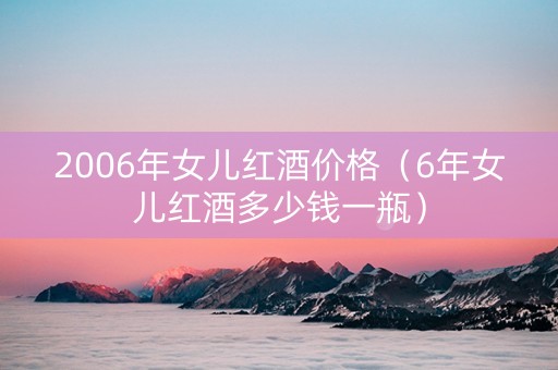 2006年女儿红酒价格（6年女儿红酒多少钱一瓶）