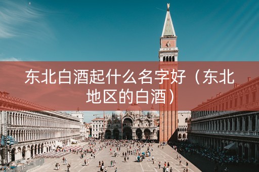 东北白酒起什么名字好（东北地区的白酒）