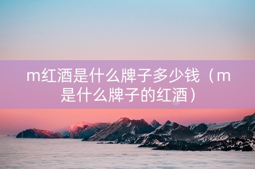 m红酒是什么牌子多少钱（m是什么牌子的红酒）