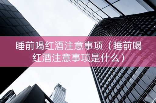 睡前喝红酒注意事项（睡前喝红酒注意事项是什么）