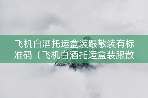 飞机白酒托运盒装跟散装有标准码（飞机白酒托运盒装跟散装有标准码区别吗）