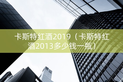 卡斯特红酒2019（卡斯特红酒2013多少钱一瓶）