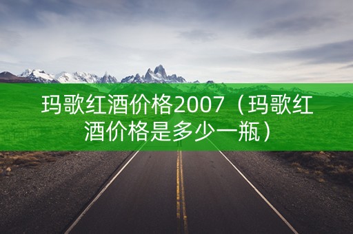 玛歌红酒价格2007（玛歌红酒价格是多少一瓶）