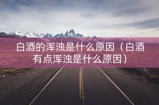 白酒的浑浊是什么原因（白酒有点浑浊是什么原因）
