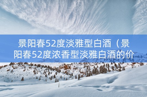 景阳春52度淡雅型白酒（景阳春52度浓香型淡雅白酒的价格）