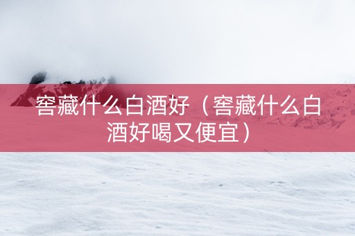 窖藏什么白酒好（窖藏什么白酒好喝又便宜）