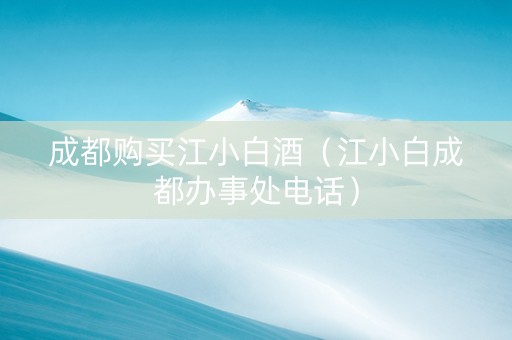 成都购买江小白酒（江小白成都办事处电话）