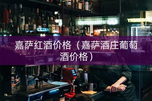 嘉萨红酒价格（嘉萨酒庄葡萄酒价格）