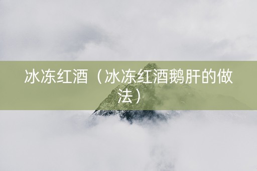 冰冻红酒（冰冻红酒鹅肝的做法）