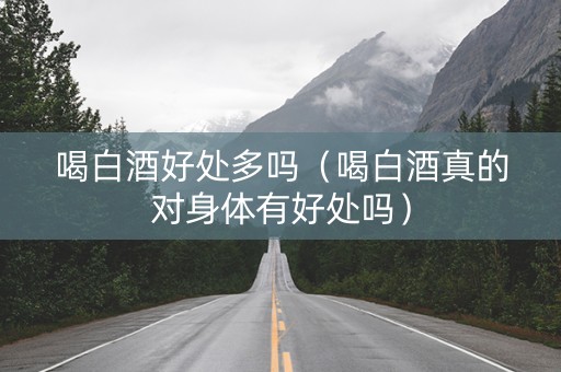 喝白酒好处多吗（喝白酒真的对身体有好处吗）