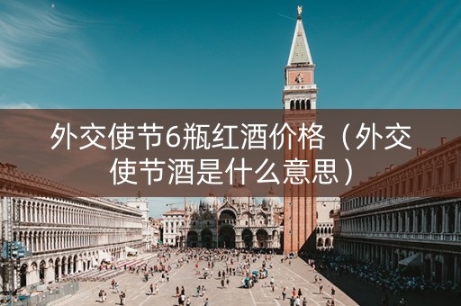 外交使节6瓶红酒价格（外交使节酒是什么意思）