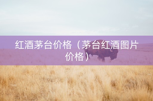 红酒茅台价格（茅台红酒图片价格）
