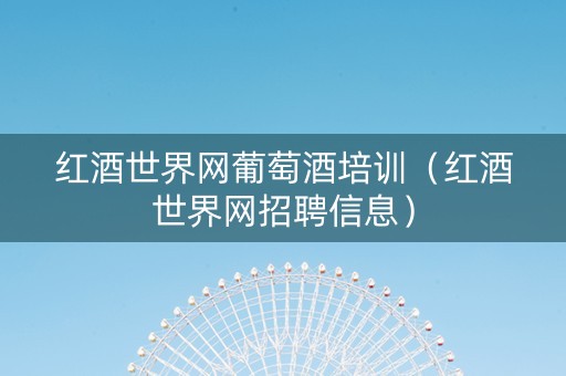 红酒世界网葡萄酒培训（红酒世界网招聘信息）