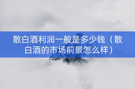 散白酒利润一般是多少钱（散白酒的市场前景怎么样）