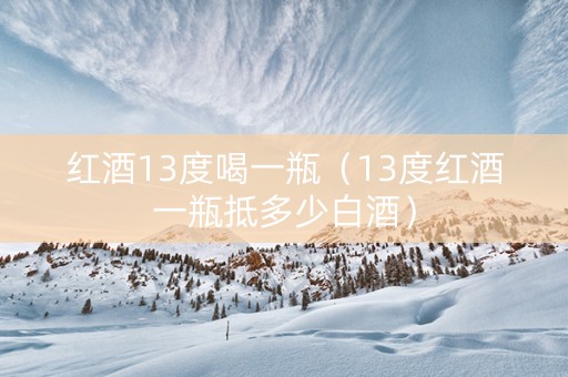 红酒13度喝一瓶（13度红酒一瓶抵多少白酒）