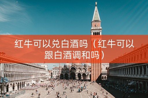 红牛可以兑白酒吗（红牛可以跟白酒调和吗）