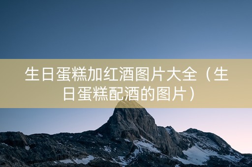 生日蛋糕加红酒图片大全（生日蛋糕配酒的图片）
