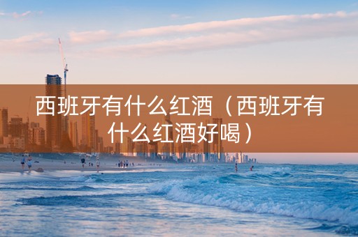 西班牙有什么红酒（西班牙有什么红酒好喝）