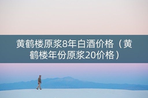 黄鹤楼原浆8年白酒价格（黄鹤楼年份原浆20价格）