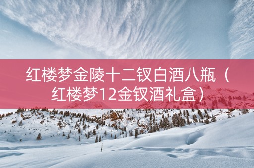 红楼梦金陵十二钗白酒八瓶（红楼梦12金钗酒礼盒）
