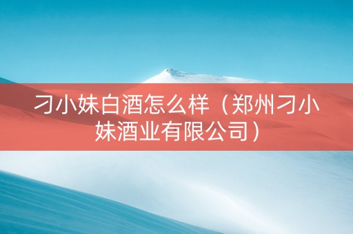 刁小妹白酒怎么样（郑州刁小妹酒业有限公司）