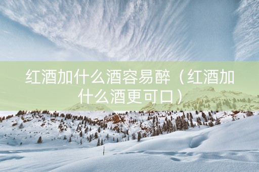 红酒加什么酒容易醉（红酒加什么酒更可口）