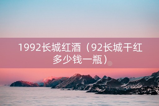 1992长城红酒（92长城干红多少钱一瓶）