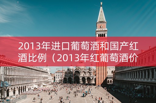 2013年进口葡萄酒和国产红酒比例（2013年红葡萄酒价格）
