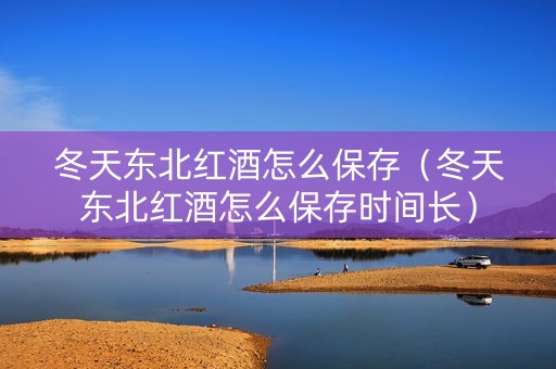 冬天东北红酒怎么保存（冬天东北红酒怎么保存时间长）