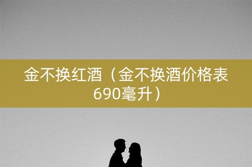 金不换红酒（金不换酒价格表690毫升）