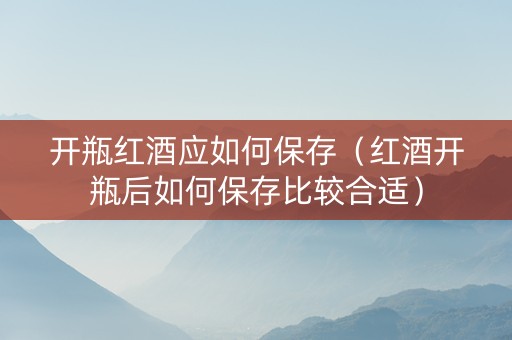 开瓶红酒应如何保存（红酒开瓶后如何保存比较合适）