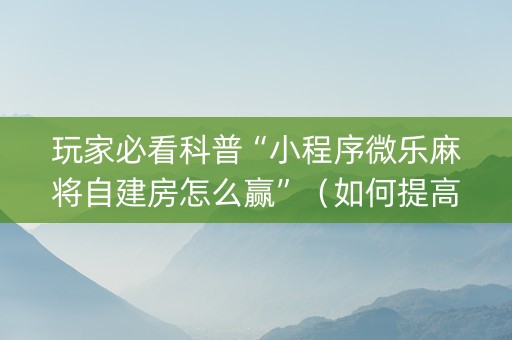 玩家必看科普“小程序微乐麻将自建房怎么赢”（如何提高胜率)