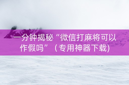 一分钟揭秘“微信打麻将可以作假吗”（专用神器下载)
