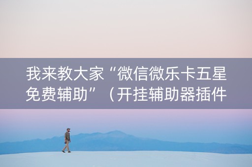 我来教大家“微信微乐卡五星免费辅助”（开挂辅助器插件)