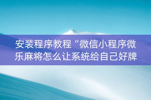 安装程序教程“微信小程序微乐麻将怎么让系统给自己好牌”（免费辅助)