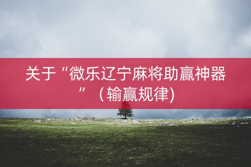 关于“微乐辽宁麻将助赢神器”（输赢规律)