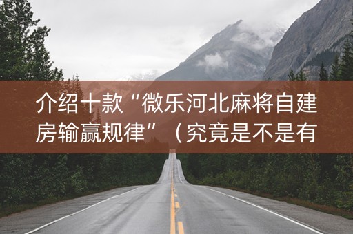 介绍十款“微乐河北麻将自建房输赢规律”（究竟是不是有挂)