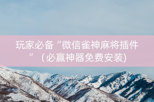 玩家必备“微信雀神麻将插件”（必赢神器免费安装)