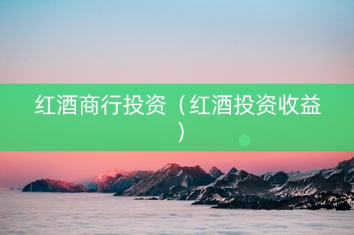 红酒商行投资（红酒投资收益）