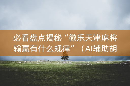 必看盘点揭秘“微乐天津麻将输赢有什么规律”（AI辅助胡牌规则)