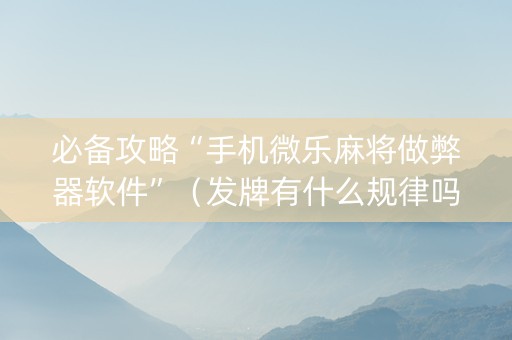 必备攻略“手机微乐麻将做弊器软件”（发牌有什么规律吗)