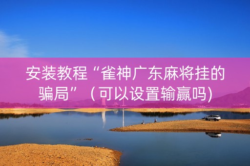 安装教程“雀神广东麻将挂的骗局”（可以设置输赢吗)