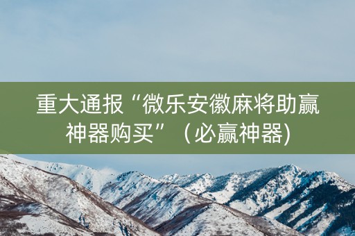 重大通报“微乐安徽麻将助赢神器购买”（必赢神器)