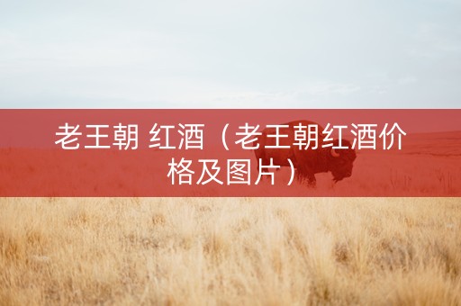 老王朝 红酒（老王朝红酒价格及图片）