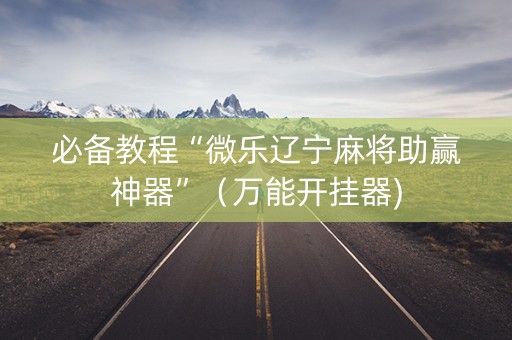 必备教程“微乐辽宁麻将助赢神器”（万能开挂器)