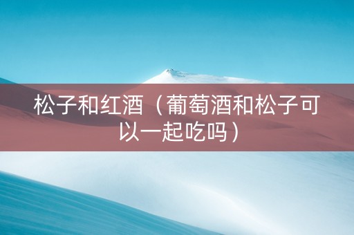 松子和红酒（葡萄酒和松子可以一起吃吗）