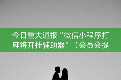 今日重大通报“微信小程序打麻将开挂辅助器”（会员会提高胜率吗)
