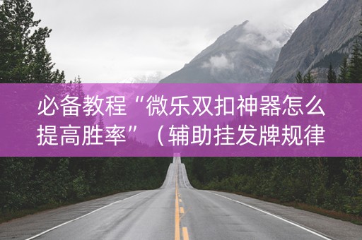 必备教程“微乐双扣神器怎么提高胜率”（辅助挂发牌规律)